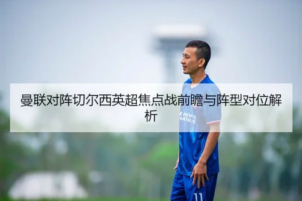 曼联对阵切尔西英超焦点战前瞻与阵型对位解析（hth）